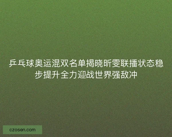 乒乓球奥运混双名单揭晓昕雯联播状态稳步提升全力迎战世界强敌冲