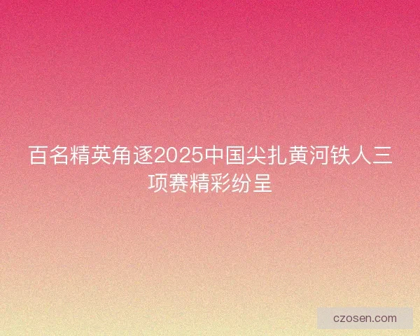 百名精英角逐2025中国尖扎黄河铁人三项赛精彩纷呈