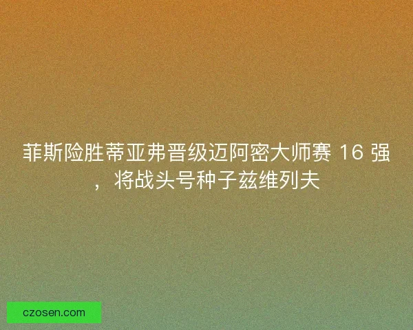 菲斯险胜蒂亚弗晋级迈阿密大师赛 16 强，将战头号种子兹维列夫