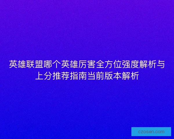 英雄联盟哪个英雄厉害全方位强度解析与上分推荐指南当前版本解析