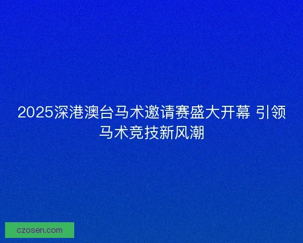 2025深港澳台马术邀请赛盛大开幕 引领马术竞技新风潮