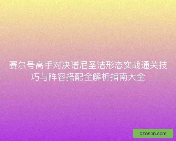 赛尔号高手对决谱尼圣洁形态实战通关技巧与阵容搭配全解析指南大全