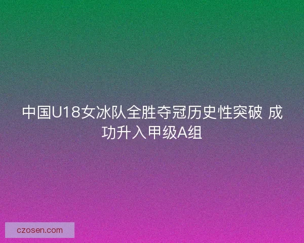 中国U18女冰队全胜夺冠历史性突破 成功升入甲级A组