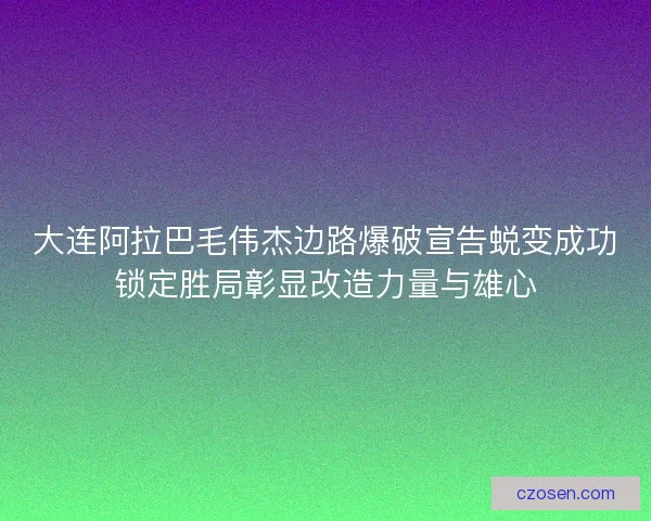 大连阿拉巴毛伟杰边路爆破宣告蜕变成功锁定胜局彰显改造力量与雄心