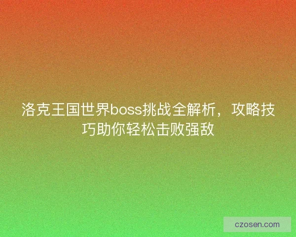 洛克王国世界boss挑战全解析，攻略技巧助你轻松击败强敌