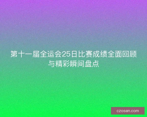 第十一届全运会25日比赛成绩全面回顾与精彩瞬间盘点