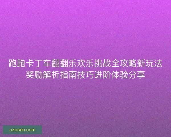 跑跑卡丁车翻翻乐欢乐挑战全攻略新玩法奖励解析指南技巧进阶体验分享