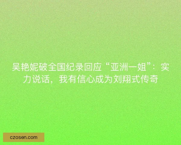 吴艳妮破全国纪录回应 “亚洲一姐”：实力说话，我有信心成为刘翔式传奇