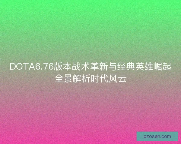 DOTA6.76版本战术革新与经典英雄崛起全景解析时代风云